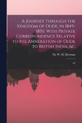 A Journey Through the Kingdom of Oude, in 1849-1850. With Private Correspondence Relative to the Annexation of Oude to British India, &c 1