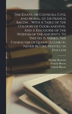 bokomslag The Essays, or Councils, Civil and Moral, of Sir Francis Bacon ... With A Table of the Colours of Good and Evil. And a Discourse of The Wisdom of the Ancients. To This ed. is Added, The Character of