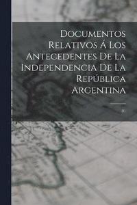 bokomslag Documentos relativos  los antecedentes de la independencia de la Repblica Argentina