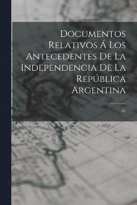 Documentos relativos  los antecedentes de la independencia de la Repblica Argentina 1