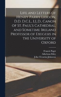 Life and Letters of Henry Parry Liddon, D.D. D.C.L., LL.D., Canon of St. Paul's Cathedral, and Sometime Ireland Professor of Exegesis in the University of Oxford 1