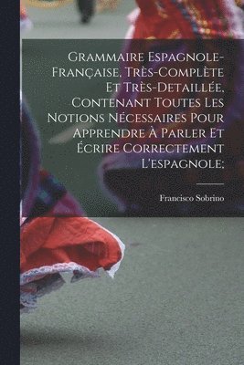 Grammaire espagnole-franaise, trs-complte et trs-detaille, contenant toutes les notions ncessaires pour apprendre  parler et crire correctement l'espagnole; 1