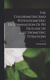 bokomslag The ColorimetricAnd Potentiometric Determination Of PH Outline Of Electrometric Titrations