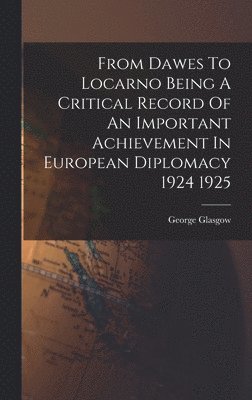 From Dawes To Locarno Being A Critical Record Of An Important Achievement In European Diplomacy 1924 1925 1