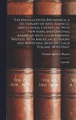 The Encyclopedia Britannica; a Dictionary of Arts, Sciences, and General Literature. With new Maps, and Original American Articles by Eminent Writers. With American Revisions and Additions, Bringing 1