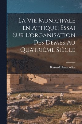 Bernard Haussoullier - vie municipale en Attique, essai sur L'organisation des dèmes au quatrième siècle, Häftad