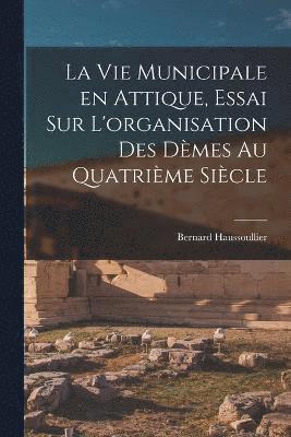 La vie municipale en Attique, essai sur L'organisation des dmes au quatrime sicle 1