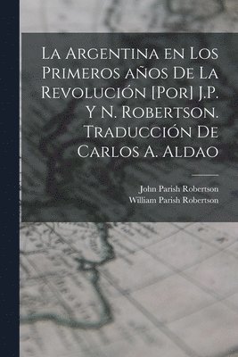 bokomslag La Argentina en los primeros aos de la revolucin [por] J.P. y N. Robertson. Traduccin de Carlos A. Aldao