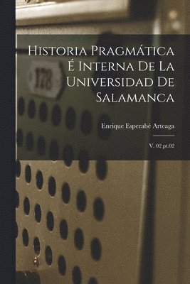 Historia pragmtica  interna de la Universidad de Salamanca 1