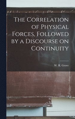 W R 1811-1896 Grove, W. R. 1811-1896 Grove, W R. 1811-1896 Grove - Correlation of Physical Forces, Followed by a Discourse on Continuity, Inbunden