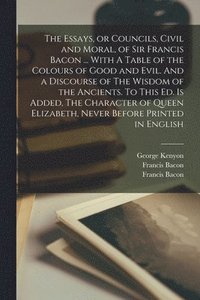bokomslag Essays, or Councils, Civil and Moral, of Sir Francis Bacon ... With A Table of the Colours of Good and Evil. And a Discourse of The Wisdom of the Ancients. To This ed. is Added, The Character of Qu...