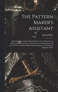 bokomslag The Pattern Maker's Assistant; Embracing Lathe Work, Branch Work, Core Work, Sweep Work, and Practical Gear Construction; the Preparation and use of Tools; Together With a Large Collection of Useful