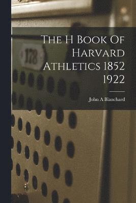 bokomslag The H Book Of Harvard Athletics 1852 1922