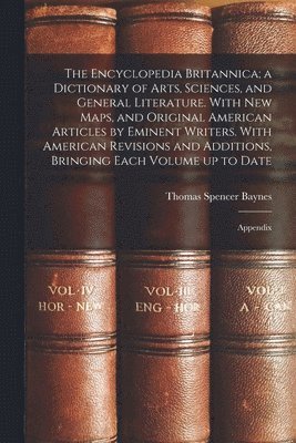 The Encyclopedia Britannica; a Dictionary of Arts, Sciences, and General Literature. With new Maps, and Original American Articles by Eminent Writers. With American Revisions and Additions, Bringing 1