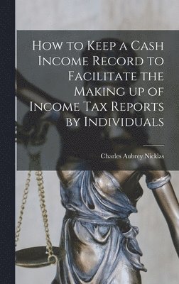 bokomslag How to Keep a Cash Income Record to Facilitate the Making up of Income tax Reports by Individuals