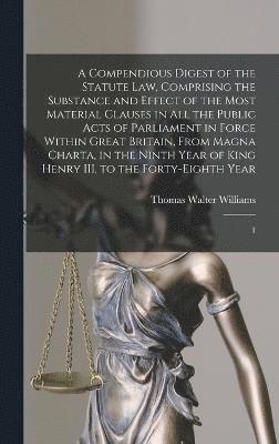 A Compendious Digest of the Statute Law, Comprising the Substance and Effect of the Most Material Clauses in all the Public Acts of Parliament in Force Within Great Britain, From Magna Charta, in the 1