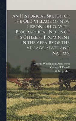 An Historical Sketch of the old Village of New Lisbon, Ohio. With Biographical Notes of its Citizens Prominent in the Affairs of the Village, State and Nation 1