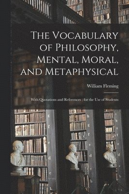 Vocabulary of Philosophy, Mental, Moral, and Metaphysical; With Quotations and References; for the use of Students