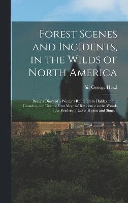 bokomslag Forest Scenes and Incidents, in the Wilds of North America; Being a Diary of a Winter's Route From Halifax to the Canadas, and During Four Months' Residence in the Woods on the Borders of Lakes Hur...