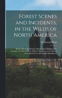 Forest Scenes and Incidents, in the Wilds of North America; Being a Diary of a Winter's Route From Halifax to the Canadas, and During Four Months' Residence in the Woods on the Borders of Lakes Huron 1