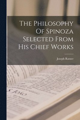 Philosophy Of Spinoza Selected From His Chief Works