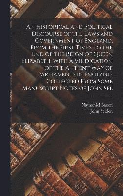 Nathaniel Bacon, John Selden - Historical and Political Discourse of the Laws and Government of England, From the First Times to the end of the Reign of Queen Elizabeth. With a Vindication of the Antient way of Parliaments in England. Collected From Some Manuscript Notes of John Sel, Inbunden