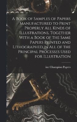 Book of Samples of Papers Manufactured to Print Properly all Kinds of Illustrations, Together With a Book of the Same Papers Printed and Lithographed in all of the Principal Processes Used for Illu... 1