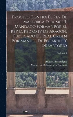 bokomslag Proceso contra el rey de Mallorca d. Jaime III, mandado formar por el rey d. Pedro IV de Aragón. Publicado de real órden por Manuel de Bofarull y de Sartorio; Volume 3