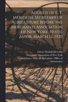 Edwin Thomas Meredith, United States Dept of Agriculture, Merchants' Association Of New York - Address of E. T. Merideth, Secretary of Agriculture Before the Merchants Association of New York, Hotel Astor, March 12, 1920, Häftad