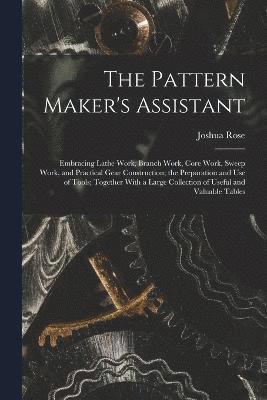 bokomslag The Pattern Maker's Assistant; Embracing Lathe Work, Branch Work, Core Work, Sweep Work, and Practical Gear Construction; the Preparation and use of Tools; Together With a Large Collection of Useful