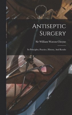 Antiseptic Surgery; Its Principles, Practice, History, And Results 1