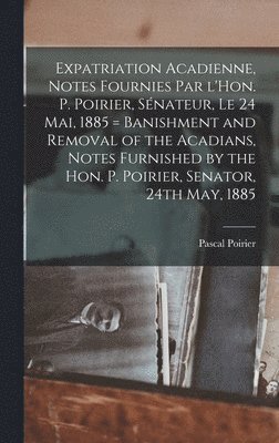 Pascal Poirier - Expatriation acadienne, notes fournies par l'Hon. P. Poirier, sénateur, le 24 mai, 1885 = Banishment and removal of the Acadians, notes furnished by the Hon. P. Poirier, senator, 24th May, 1885, Inbunden