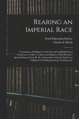 bokomslag Rearing an Imperial Race; Containing a Full Report of the Second Guildhall School Conference on Diet, Cookery and Hygiene, With Dietaries; Special Reports From H. M. Ambassadors Abroad; Articles on...