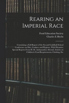 bokomslag Rearing an Imperial Race; Containing a Full Report of the Second Guildhall School Conference on Diet, Cookery and Hygiene, With Dietaries; Special Reports From H. M. Ambassadors Abroad; Articles on