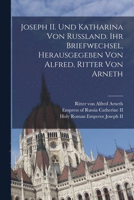 Joseph II. und Katharina von Russland. Ihr Briefwechsel, herausgegeben von Alfred, Ritter von Arneth 1