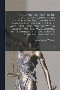 bokomslag A Compendious Digest of the Statute Law, Comprising the Substance and Effect of the Most Material Clauses in all the Public Acts of Parliament in Force Within Great Britain, From Magna Charta, in the