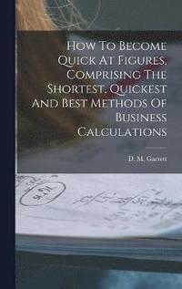 bokomslag How To Become Quick At Figures, Comprising The Shortest, Quickest And Best Methods Of Business Calculations