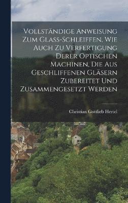 bokomslag Vollständige Anweisung Zum Glass-schleiffen, Wie Auch Zu Verfertigung Derer Optischen Machinen, Die Aus Geschliffenen Gläsern Zubereitet Und Zusammengesetzt Werden