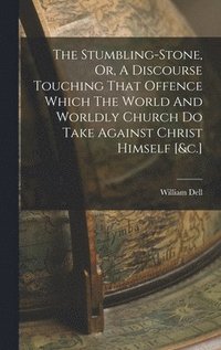 bokomslag The Stumbling-stone, Or, A Discourse Touching That Offence Which The World And Worldly Church Do Take Against Christ Himself [&c.]