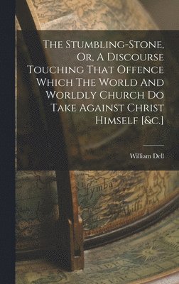 Stumbling-stone, Or, A Discourse Touching That Offence Which The World And Worldly Church Do Take Against Christ Himself [&c.]