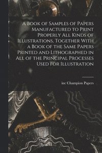 bokomslag A Book of Samples of Papers Manufactured to Print Properly all Kinds of Illustrations, Together With a Book of the Same Papers Printed and Lithographed in all of the Principal Processes Used for