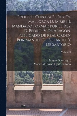 bokomslag Proceso contra el rey de Mallorca d. Jaime III, mandado formar por el rey d. Pedro IV de Aragón. Publicado de real órden por Manuel de Bofarull y de Sartorio; Volume 3