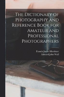 The Dictionary of Photography and Reference Book for Amateur and Professional Photographers 1