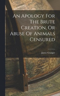 An Apology For The Brute Creation, Or Abuse Of Animals Censured 1