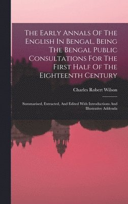Early Annals Of The English In Bengal, Being The Bengal Public Consultations For The First Half Of The Eighteenth Century