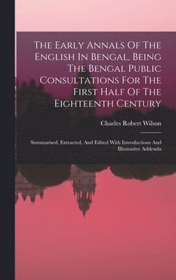 The Early Annals Of The English In Bengal, Being The Bengal Public Consultations For The First Half Of The Eighteenth Century 1