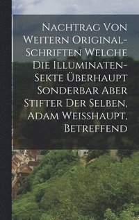 bokomslag Nachtrag Von Weitern Original-schriften Welche Die Illuminaten-sekte berhaupt Sonderbar Aber Stifter Der Selben, Adam Weisshaupt, Betreffend
