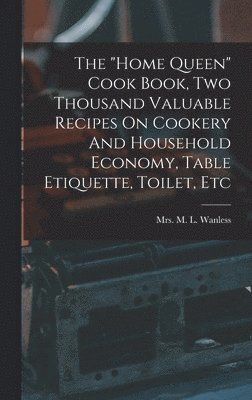 The &quot;home Queen&quot; Cook Book, Two Thousand Valuable Recipes On Cookery And Household Economy, Table Etiquette, Toilet, Etc 1