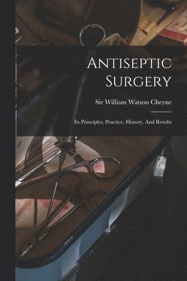 Antiseptic Surgery; Its Principles, Practice, History, And Results