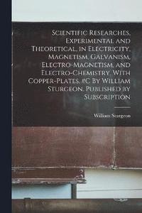 bokomslag Scientific Researches, Experimental and Theoretical, in Electricity, Magnetism, Galvanism, Electro-magnetism, and Electro-chemistry. With Copper-plates. #c By William Sturgeon. Published by
